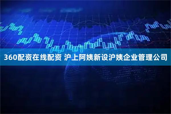 360配资在线配资 沪上阿姨新设沪姨企业管理公司