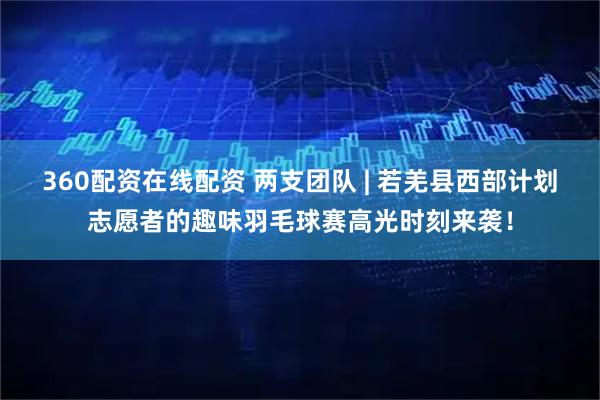 360配资在线配资 两支团队 | 若羌县西部计划志愿者的趣味羽毛球赛高光时刻来袭！