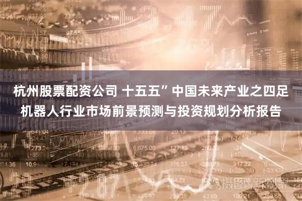 杭州股票配资公司 十五五”中国未来产业之四足机器人行业市场前景预测与投资规划分析报告