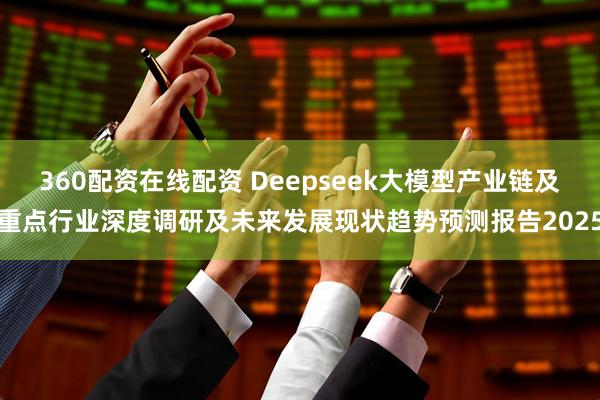 360配资在线配资 Deepseek大模型产业链及重点行业深度调研及未来发展现状趋势预测报告2025