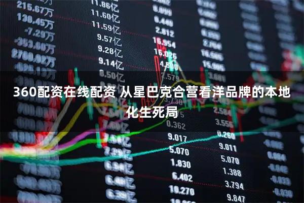 360配资在线配资 从星巴克合营看洋品牌的本地化生死局