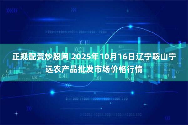 正规配资炒股网 2025年10月16日辽宁鞍山宁远农产品批发市场价格行情