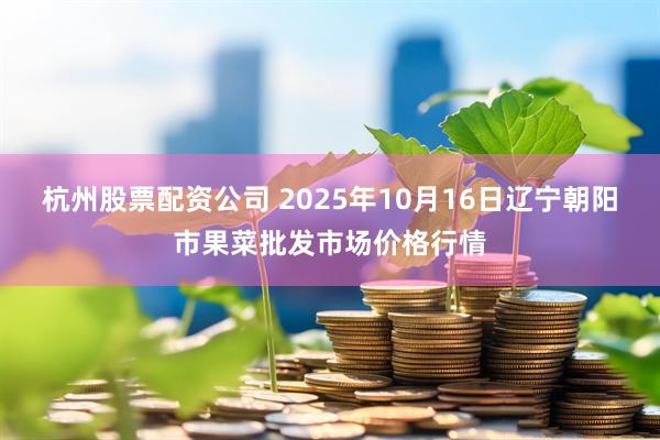 杭州股票配资公司 2025年10月16日辽宁朝阳市果菜批发市场价格行情