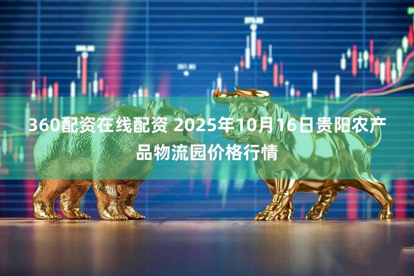 360配资在线配资 2025年10月16日贵阳农产品物流园价格行情