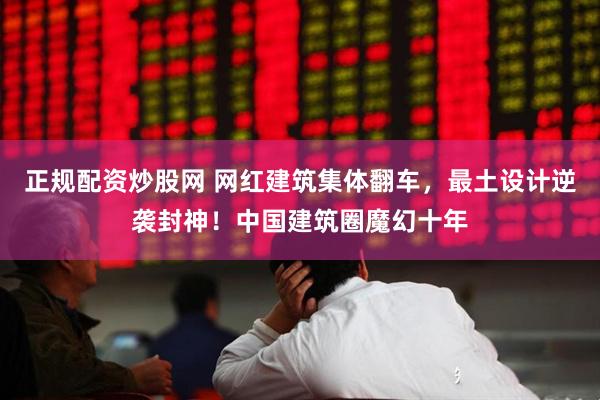 正规配资炒股网 网红建筑集体翻车，最土设计逆袭封神！中国建筑圈魔幻十年