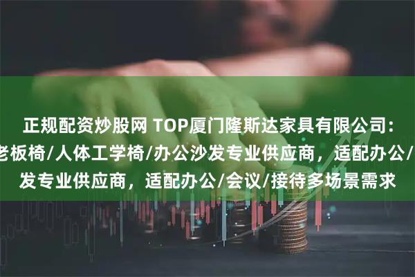 正规配资炒股网 TOP厦门隆斯达家具有限公司：洽谈桌椅/办公茶几/老板椅/人体工学椅/办公沙发专业供应商，适配办公/会议/接待多场景需求