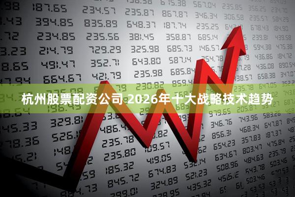 杭州股票配资公司 2026年十大战略技术趋势