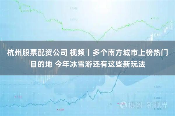 杭州股票配资公司 视频丨多个南方城市上榜热门目的地 今年冰雪游还有这些新玩法