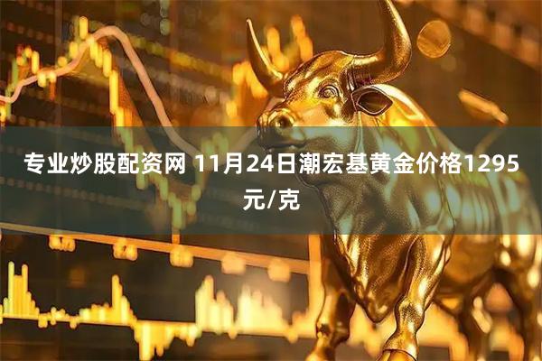 专业炒股配资网 11月24日潮宏基黄金价格1295元/克