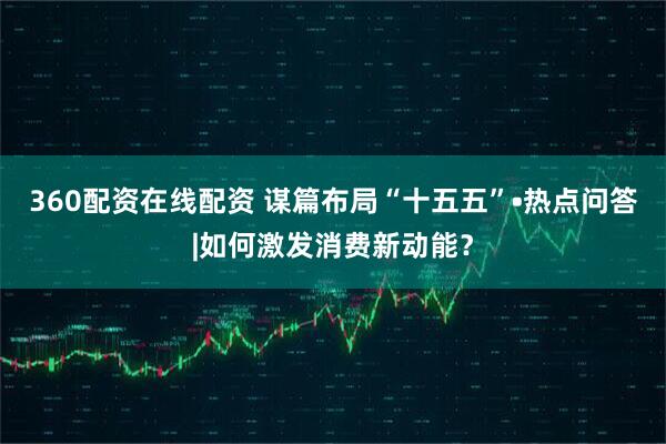 360配资在线配资 谋篇布局“十五五”•热点问答|如何激发消费新动能？