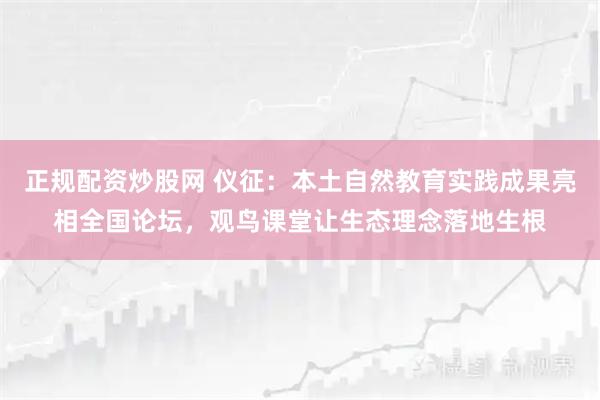 正规配资炒股网 仪征：本土自然教育实践成果亮相全国论坛，观鸟课堂让生态理念落地生根