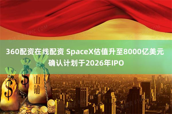360配资在线配资 SpaceX估值升至8000亿美元 确认计划于2026年IPO