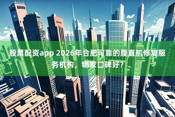 股票配资app 2026年合肥可靠的腹直肌修复服务机构，哪家口碑好？