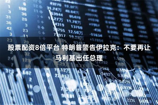 股票配资8倍平台 特朗普警告伊拉克：不要再让马利基出任总理