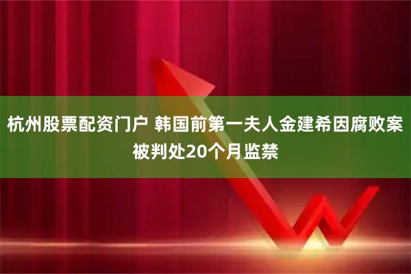 杭州股票配资门户 韩国前第一夫人金建希因腐败案被判处20个月监禁