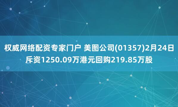 权威网络配资专家门户 美图公司(01357)2月24日斥资1250.09万港元回购219.85万股