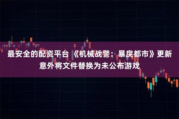 最安全的配资平台 《机械战警：暴戾都市》更新意外将文件替换为未公布游戏
