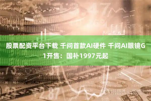 股票配资平台下载 千问首款AI硬件 千问AI眼镜G1开售：国补1997元起