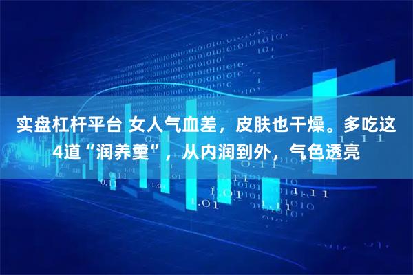 实盘杠杆平台 女人气血差，皮肤也干燥。多吃这4道“润养羹”，从内润到外，气色透亮