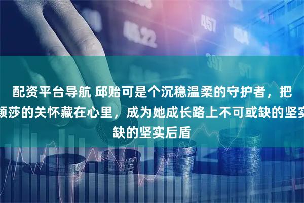 配资平台导航 邱贻可是个沉稳温柔的守护者，把对孙颖莎的关怀藏在心里，成为她成长路上不可或缺的坚实后盾