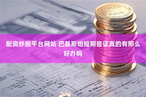配资炒股平台网站 巴基斯坦短期签证真的有那么好办吗