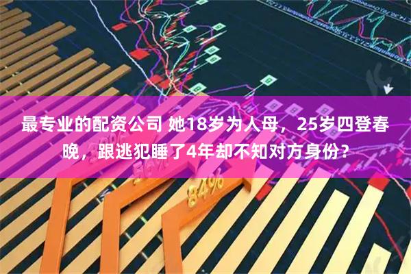 最专业的配资公司 她18岁为人母，25岁四登春晚，跟逃犯睡了4年却不知对方身份？