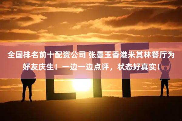 全国排名前十配资公司 张曼玉香港米其林餐厅为好友庆生！一边一边点评，状态好真实！