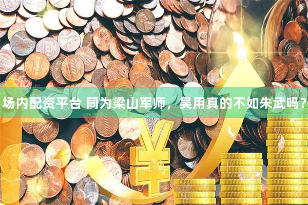场内配资平台 同为梁山军师，吴用真的不如朱武吗？