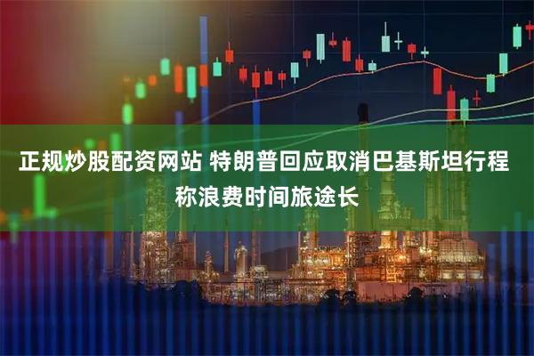 正规炒股配资网站 特朗普回应取消巴基斯坦行程 称浪费时间旅途长