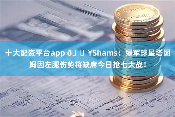 十大配资平台app 💥Shams：绿军球星塔图姆因左腿伤势将缺席今日抢七大战！