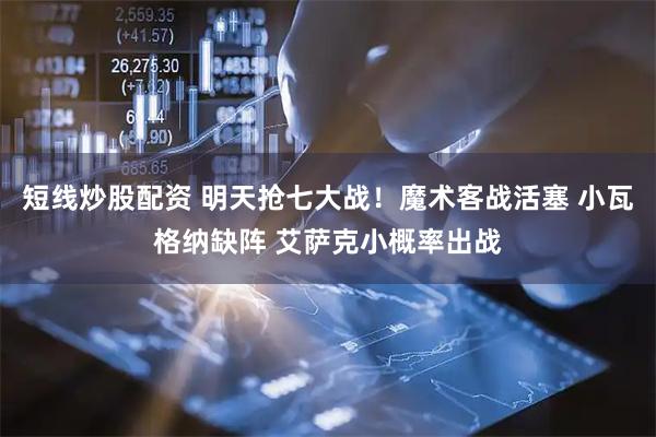 短线炒股配资 明天抢七大战！魔术客战活塞 小瓦格纳缺阵 艾萨克小概率出战