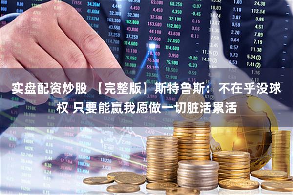 实盘配资炒股 【完整版】斯特鲁斯：不在乎没球权 只要能赢我愿做一切脏活累活