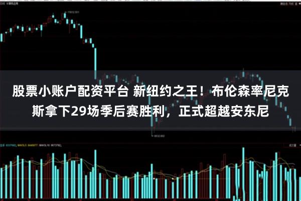 股票小账户配资平台 新纽约之王！布伦森率尼克斯拿下29场季后赛胜利，正式超越安东尼