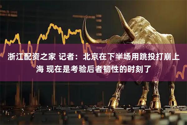 浙江配资之家 记者：北京在下半场用跳投打崩上海 现在是考验后者韧性的时刻了