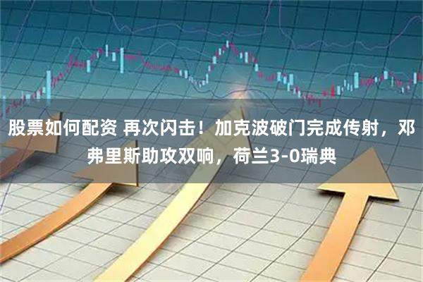 股票如何配资 再次闪击！加克波破门完成传射，邓弗里斯助攻双响，荷兰3-0瑞典