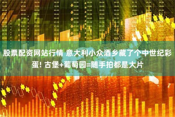 股票配资网站行情 意大利小众酒乡藏了个中世纪彩蛋! 古堡+葡萄园=随手拍都是大片