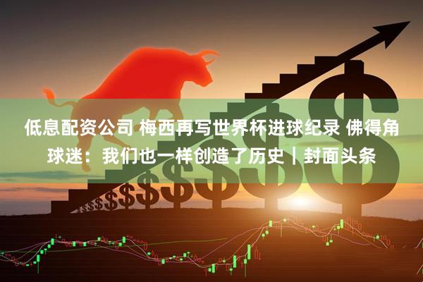 低息配资公司 梅西再写世界杯进球纪录 佛得角球迷：我们也一样创造了历史｜封面头条