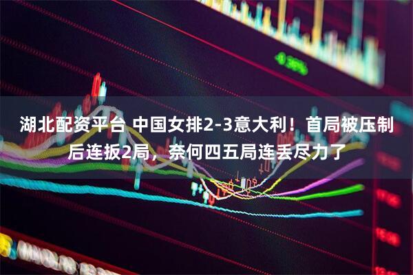 湖北配资平台 中国女排2-3意大利！首局被压制后连扳2局，奈何四五局连丢尽力了