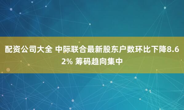 配资公司大全 中际联合最新股东户数环比下降8.62% 筹码趋向集中