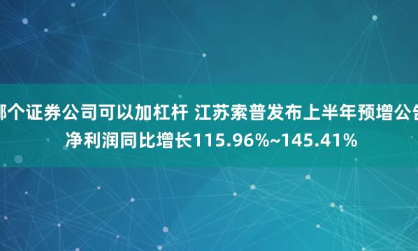 哪个证券公司可以加杠杆 江苏索普发布上半年预增公告 净利润同比增长115.96%~145.41%