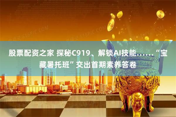 股票配资之家 探秘C919、解锁AI技能……“宝藏暑托班”交出首期素养答卷
