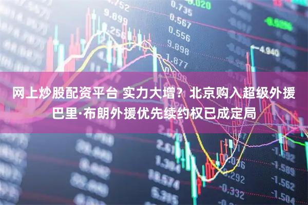 网上炒股配资平台 实力大增？北京购入超级外援巴里·布朗外援优先续约权已成定局