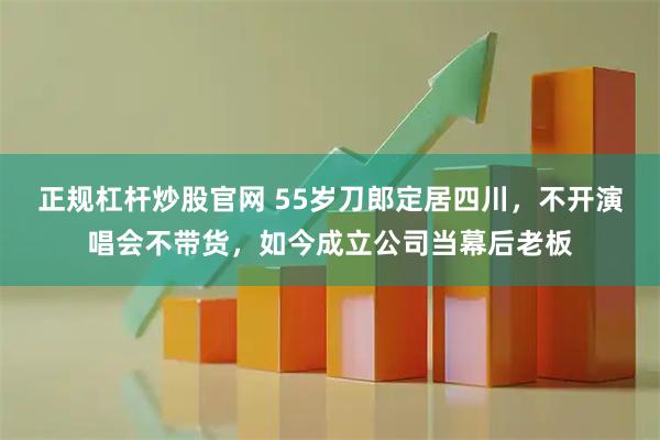 正规杠杆炒股官网 55岁刀郎定居四川，不开演唱会不带货，如今成立公司当幕后老板