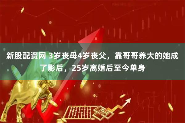 新股配资网 3岁丧母4岁丧父，靠哥哥养大的她成了影后，25岁离婚后至今单身