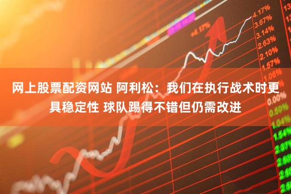 网上股票配资网站 阿利松：我们在执行战术时更具稳定性 球队踢得不错但仍需改进