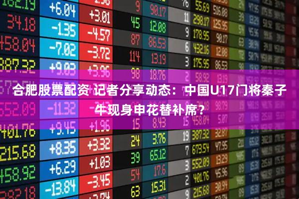 合肥股票配资 记者分享动态：中国U17门将秦子牛现身申花替补席？