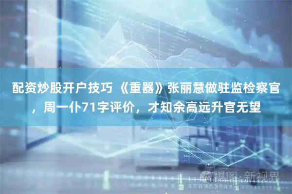 配资炒股开户技巧 《重器》张丽慧做驻监检察官，周一仆71字评价，才知余高远升官无望