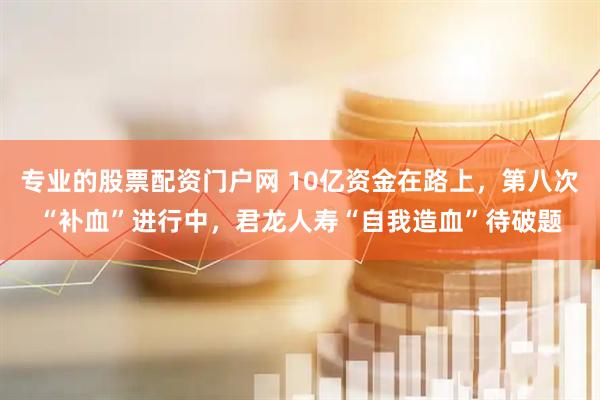 专业的股票配资门户网 10亿资金在路上，第八次“补血”进行中，君龙人寿“自我造血”待破题