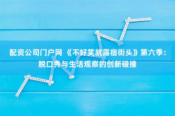 配资公司门户网 《不好笑就露宿街头》第六季：脱口秀与生活观察的创新碰撞